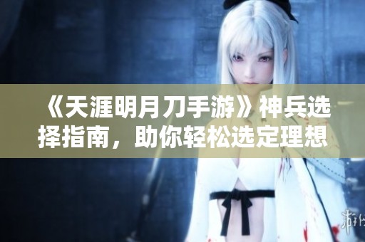 《天涯明月刀手游》神兵选择指南，助你轻松选定理想神兵