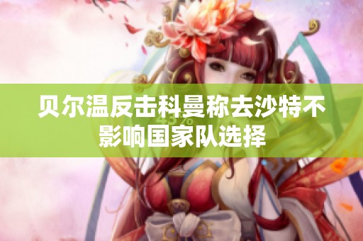贝尔温反击科曼称去沙特不影响国家队选择