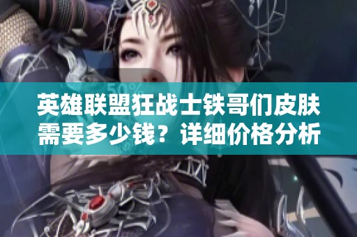 英雄联盟狂战士铁哥们皮肤需要多少钱？详细价格分析与介绍