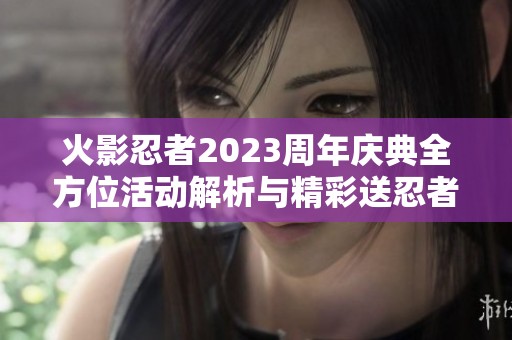 火影忍者2023周年庆典全方位活动解析与精彩送忍者福利介绍