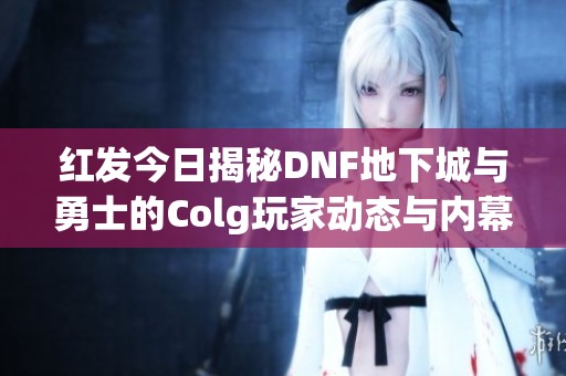 红发今日揭秘DNF地下城与勇士的Colg玩家动态与内幕