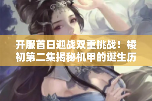 开服首日迎战双重挑战！棱初第二集揭秘机甲的诞生历程