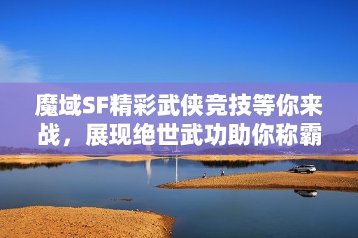 魔域SF精彩武侠竞技等你来战，展现绝世武功助你称霸游戏世界