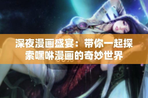 深夜漫画盛宴：带你一起探索嘿咻漫画的奇妙世界