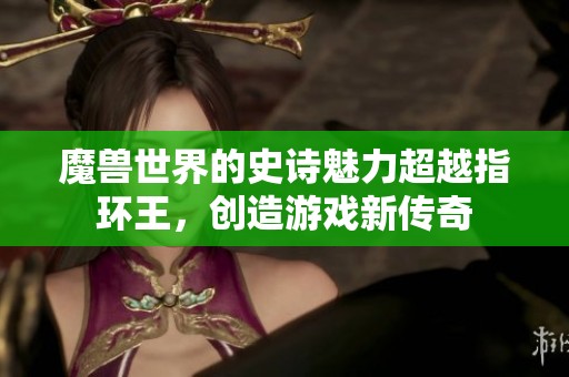 魔兽世界的史诗魅力超越指环王，创造游戏新传奇
