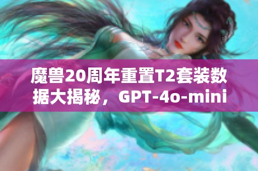 魔兽20周年重置T2套装数据大揭秘，GPT-4o-mini技术惊艳！