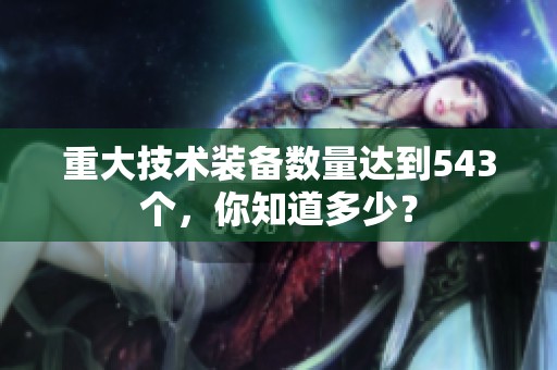 重大技术装备数量达到543个，你知道多少？