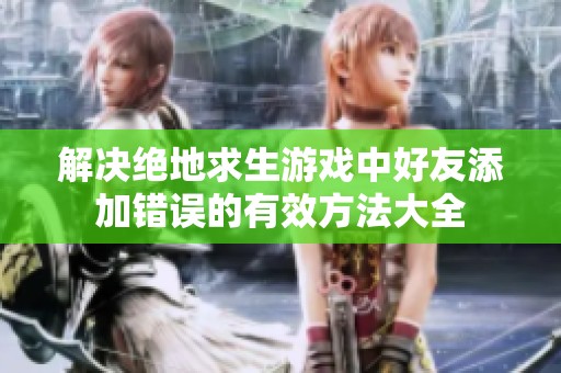 解决绝地求生游戏中好友添加错误的有效方法大全