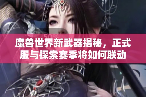 魔兽世界新武器揭秘，正式服与探索赛季将如何联动