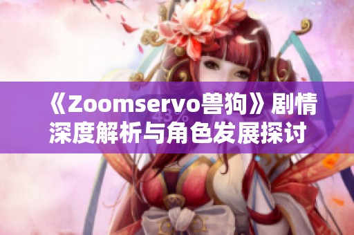 《Zoomservo兽狗》剧情深度解析与角色发展探讨