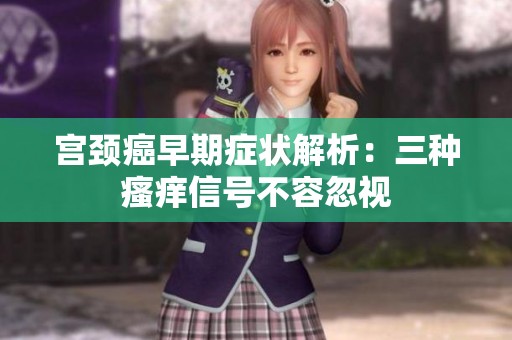 宫颈癌早期症状解析：三种瘙痒信号不容忽视