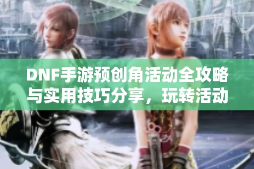 DNF手游预创角活动全攻略与实用技巧分享，玩转活动轻松上手