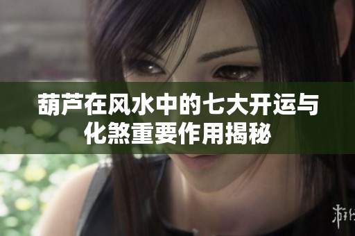 葫芦在风水中的七大开运与化煞重要作用揭秘