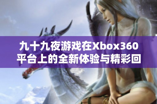 九十九夜游戏在Xbox360平台上的全新体验与精彩回顾