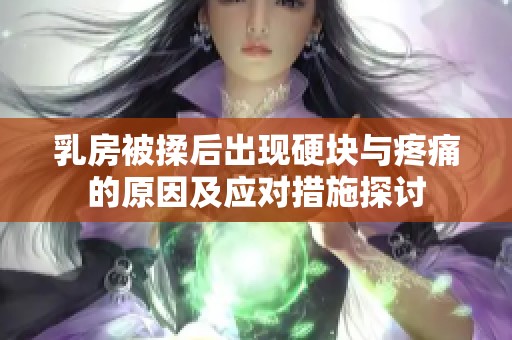 乳房被揉后出现硬块与疼痛的原因及应对措施探讨