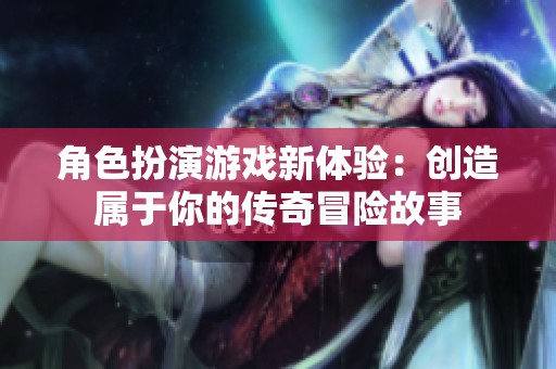 角色扮演游戏新体验：创造属于你的传奇冒险故事