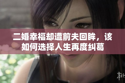 二婚幸福却遭前夫回眸，该如何选择人生再度纠葛