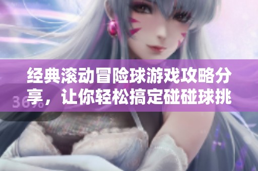 经典滚动冒险球游戏攻略分享，让你轻松搞定碰碰球挑战