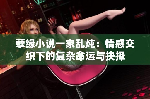 孽缘小说一家乱炖：情感交织下的复杂命运与抉择