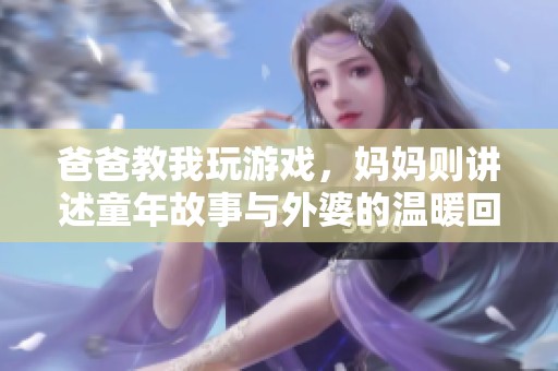 爸爸教我玩游戏，妈妈则讲述童年故事与外婆的温暖回忆