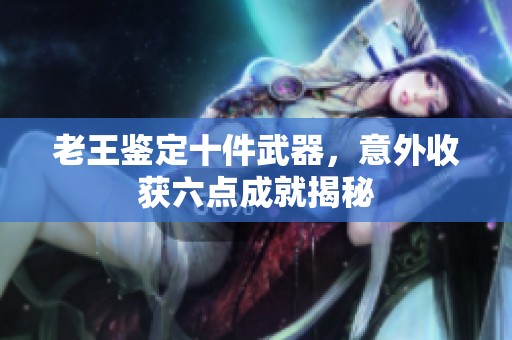 老王鉴定十件武器，意外收获六点成就揭秘