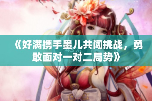 《好满携手墨儿共闯挑战，勇敢面对一对二局势》