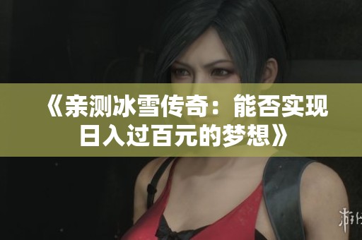 《亲测冰雪传奇：能否实现日入过百元的梦想》