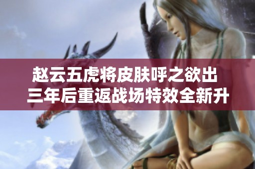 赵云五虎将皮肤呼之欲出 三年后重返战场特效全新升级