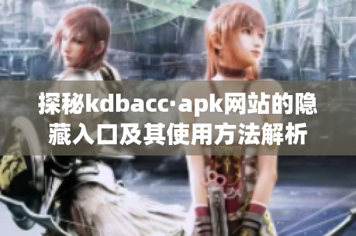 探秘kdbacc·apk网站的隐藏入口及其使用方法解析