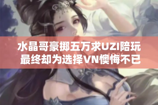 水晶哥豪掷五万求UZI陪玩 最终却为选择VN懊悔不已