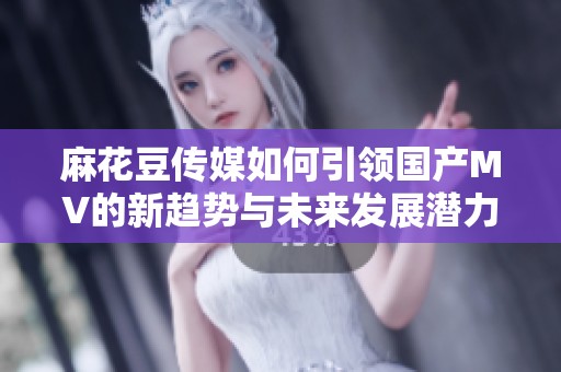 麻花豆传媒如何引领国产MV的新趋势与未来发展潜力
