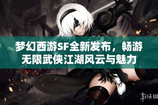 梦幻西游SF全新发布，畅游无限武侠江湖风云与魅力