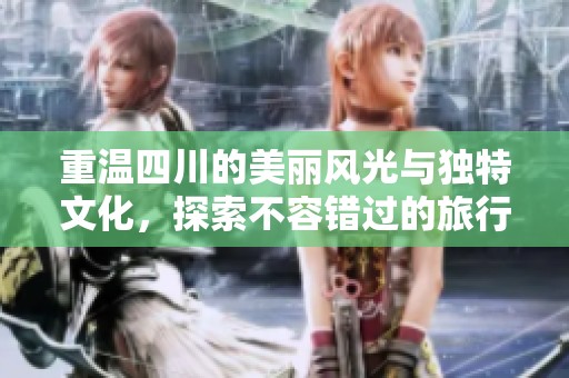 重温四川的美丽风光与独特文化，探索不容错过的旅行地