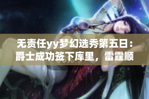无责任yy梦幻选秀第五日：爵士成功签下库里，雷霆顺利获得詹姆斯