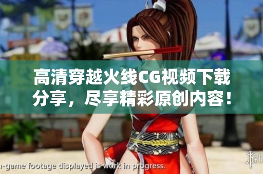 高清穿越火线CG视频下载分享，尽享精彩原创内容！