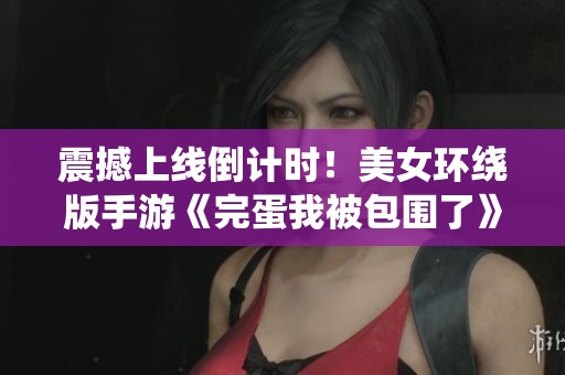 震撼上线倒计时！美女环绕版手游《完蛋我被包围了》精彩揭晓！