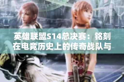 英雄联盟S14总决赛：铭刻在电竞历史上的传奇战队与选手阵容解析