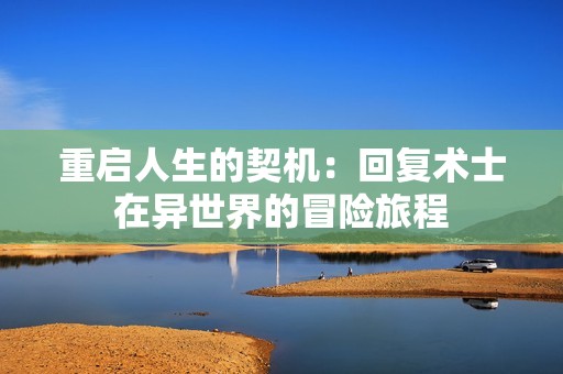 重启人生的契机：回复术士在异世界的冒险旅程