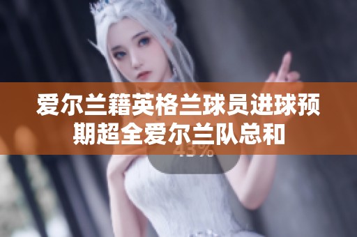 爱尔兰籍英格兰球员进球预期超全爱尔兰队总和