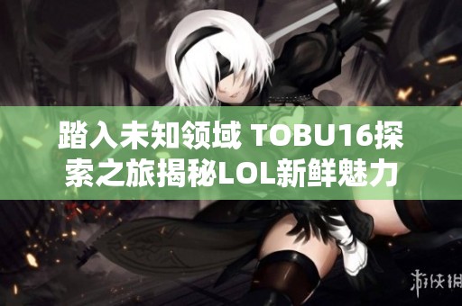 踏入未知领域 TOBU16探索之旅揭秘LOL新鲜魅力