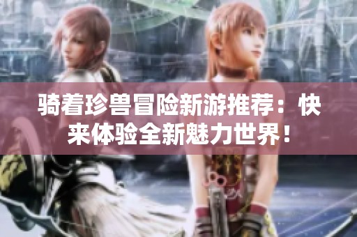 骑着珍兽冒险新游推荐：快来体验全新魅力世界！