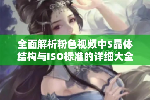 全面解析粉色视频中S晶体结构与ISO标准的详细大全