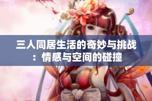 三人同居生活的奇妙与挑战：情感与空间的碰撞