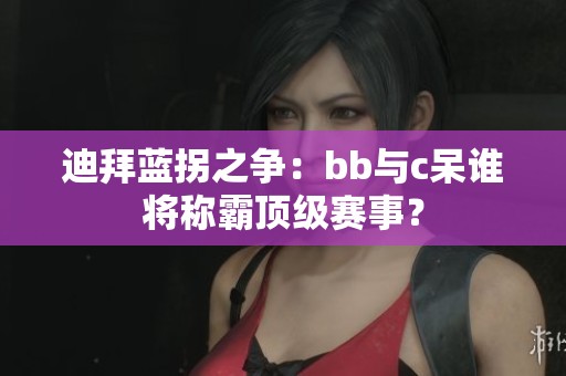 迪拜蓝拐之争：bb与c呆谁将称霸顶级赛事？