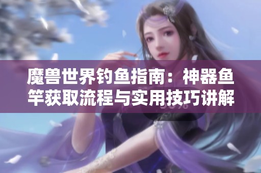 魔兽世界钓鱼指南：神器鱼竿获取流程与实用技巧讲解