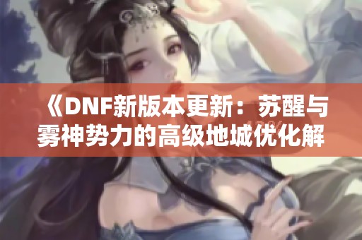 《DNF新版本更新：苏醒与雾神势力的高级地城优化解析》