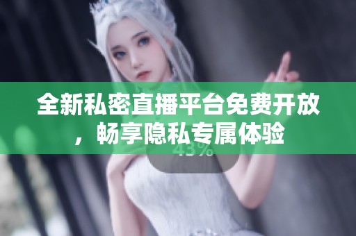 全新私密直播平台免费开放，畅享隐私专属体验