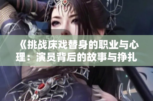 《挑战床戏替身的职业与心理：演员背后的故事与挣扎》