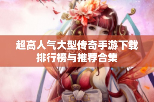 超高人气大型传奇手游下载排行榜与推荐合集