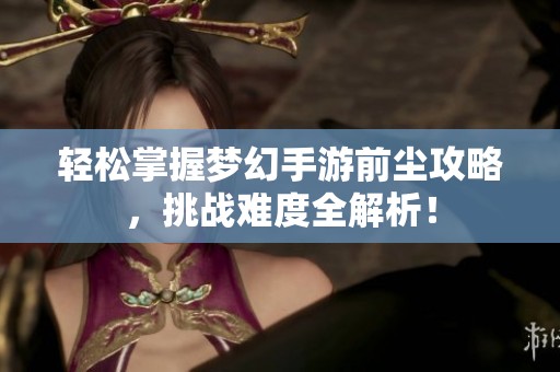 轻松掌握梦幻手游前尘攻略，挑战难度全解析！